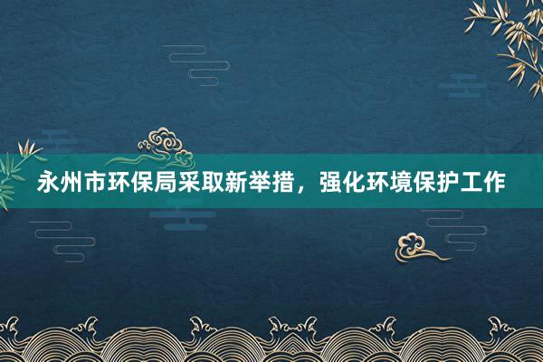 永州市环保局采取新举措，强化环境保护工作