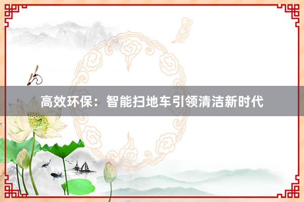 高效环保：智能扫地车引领清洁新时代