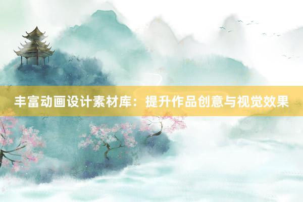 丰富动画设计素材库：提升作品创意与视觉效果