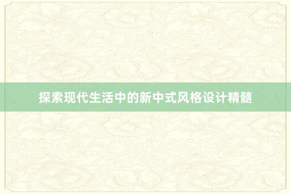 探索现代生活中的新中式风格设计精髓