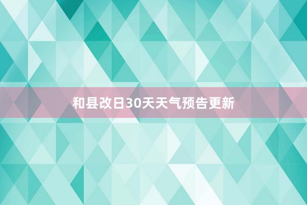 和县改日30天天气预告更新